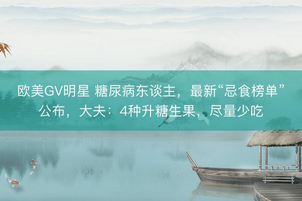 欧美GV明星 糖尿病东谈主，最新“忌食榜单”公布，大夫：4种升糖生果，尽量少吃
