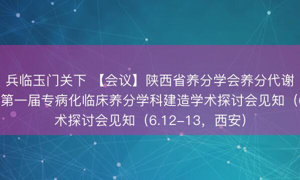 兵临玉门关下 【会议】陕西省养分学会养分代谢分会设立大会暨第一届专病化临床养分学科建造学术探讨会见知（6.12-13，西安）