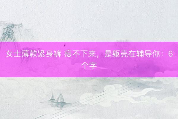 女士薄款紧身裤 瘦不下来，是躯壳在辅导你：6个字