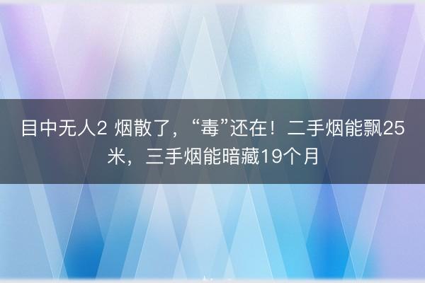 目中无人2 烟散了，“毒”还在！二手烟能飘25米，三手烟能暗藏19个月