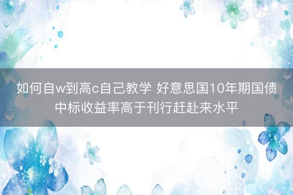 如何自w到高c自己教学 好意思国10年期国债中标收益率高于刊行赶赴来水平