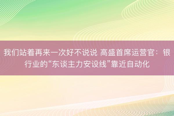 我们站着再来一次好不说说 高盛首席运营官：银行业的“东谈主力安设线”靠近自动化