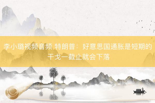 李小璐视频音频 特朗普：好意思国通胀是短期的 干戈一截止就会下落