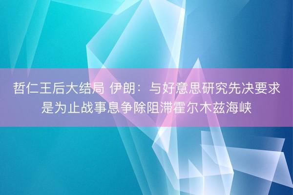 哲仁王后大结局 伊朗：与好意思研究先决要求是为止战事息争除阻滞霍尔木兹海峡