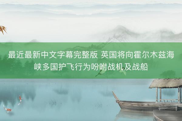 最近最新中文字幕完整版 英国将向霍尔木兹海峡多国护飞行为吩咐战机及战船
