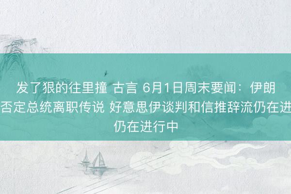 发了狠的往里撞 古言 6月1日周末要闻：伊朗再度否定总统离职传说 好意思伊谈判和信推辞流仍在进行中