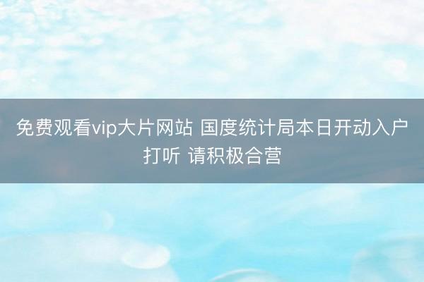 免费观看vip大片网站 国度统计局本日开动入户打听 请积极合营