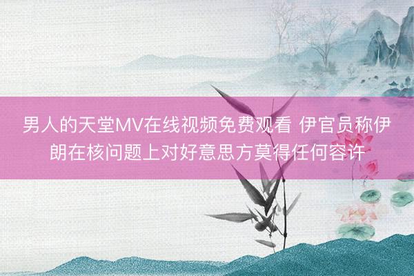 男人的天堂MV在线视频免费观看 伊官员称伊朗在核问题上对好意思方莫得任何容许