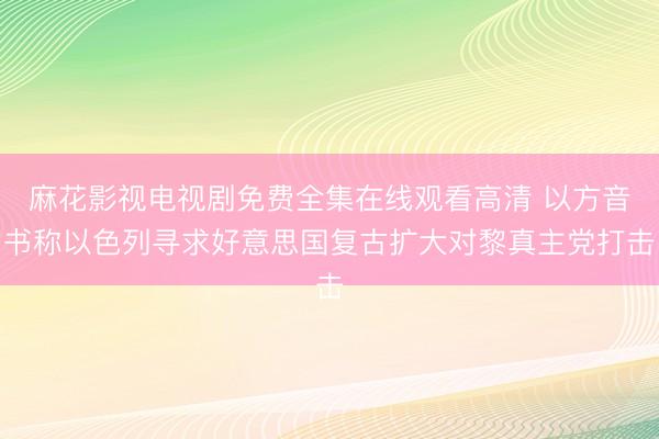 麻花影视电视剧免费全集在线观看高清 以方音书称以色列寻求好意思国复古扩大对黎真主党打击