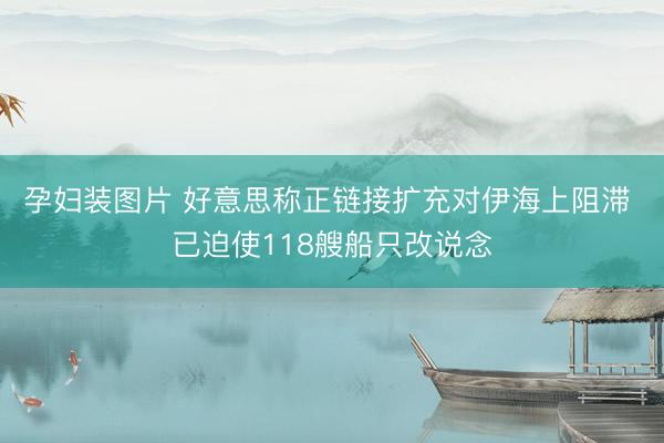 孕妇装图片 好意思称正链接扩充对伊海上阻滞 已迫使118艘船只改说念