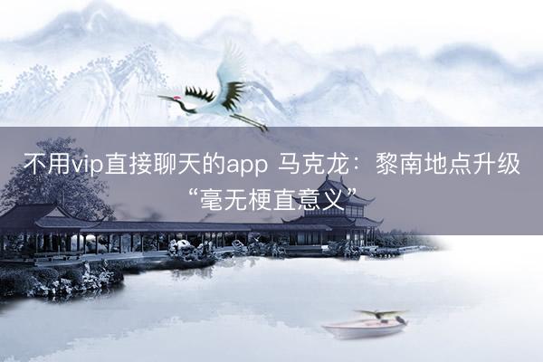 不用vip直接聊天的app 马克龙：黎南地点升级“毫无梗直意义”