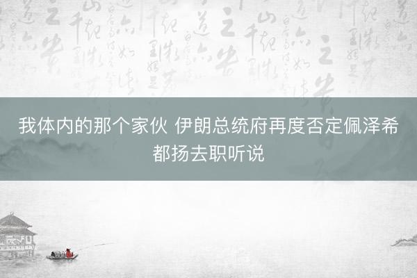 我体内的那个家伙 伊朗总统府再度否定佩泽希都扬去职听说