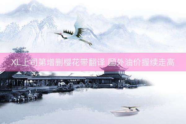 XL上司第增删樱花带翻译 国外油价握续走高