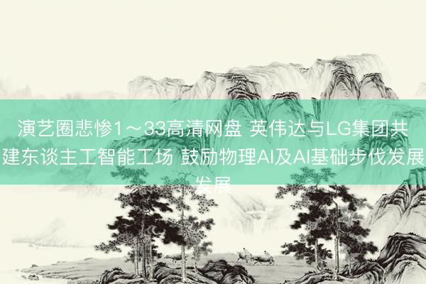 演艺圈悲惨1～33高清网盘 英伟达与LG集团共建东谈主工智能工场 鼓励物理AI及AI基础步伐发展