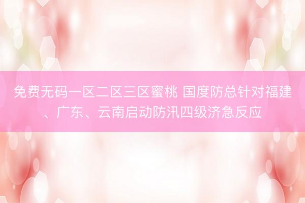 免费无码一区二区三区蜜桃 国度防总针对福建、广东、云南启动防汛四级济急反应