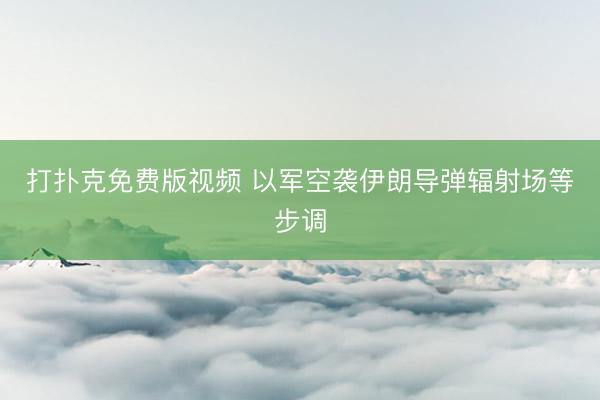 打扑克免费版视频 以军空袭伊朗导弹辐射场等步调