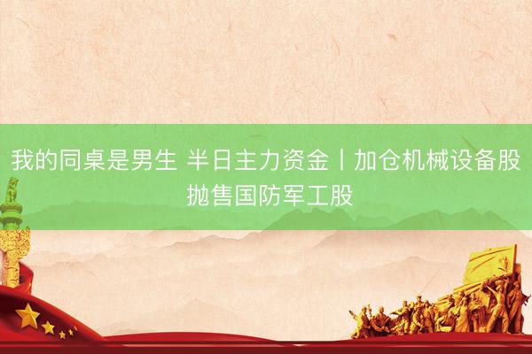 我的同桌是男生 半日主力资金丨加仓机械设备股 抛售国防军工股