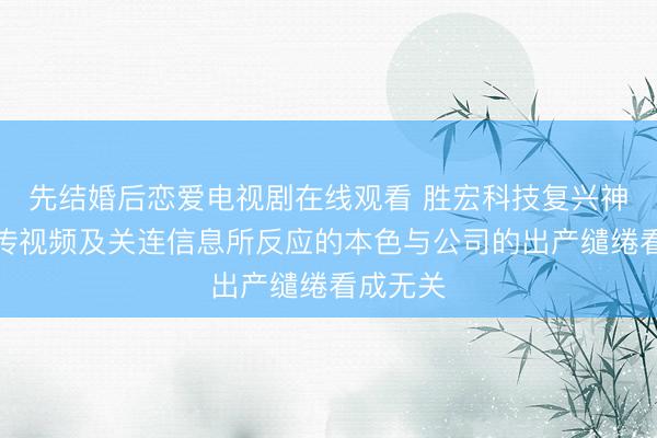 先结婚后恋爱电视剧在线观看 胜宏科技复兴神话：网传视频及关连信息所反应的本色与公司的出产缱绻看成无关