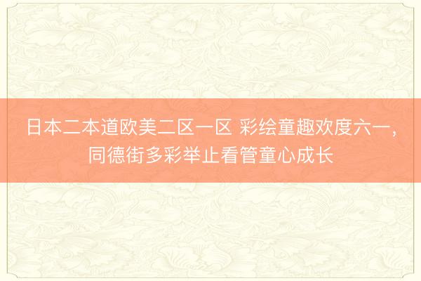 日本二本道欧美二区一区 彩绘童趣欢度六一,同德街多彩举止看管童心成长