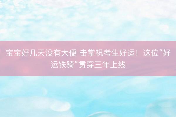 宝宝好几天没有大便 击掌祝考生好运！这位“好运铁骑”贯穿三年上线