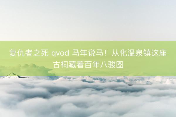 复仇者之死 qvod 马年说马!从化温泉镇这座古祠藏着百年八骏图