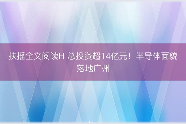 扶摇全文阅读H 总投资超14亿元!半导体面貌落地广州