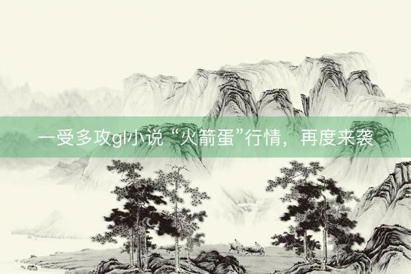 一受多攻gl小说 “火箭蛋”行情，再度来袭