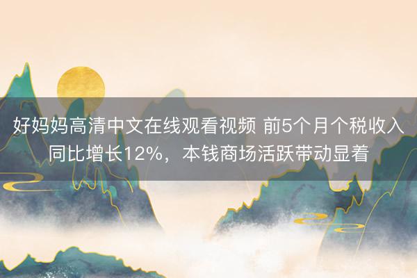 好妈妈高清中文在线观看视频 前5个月个税收入同比增长12%，本钱商场活跃带动显着