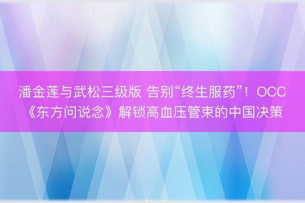 潘金莲与武松三级版 告别“终生服药”！OCC《东方问说念》解锁高血压管束的中国决策