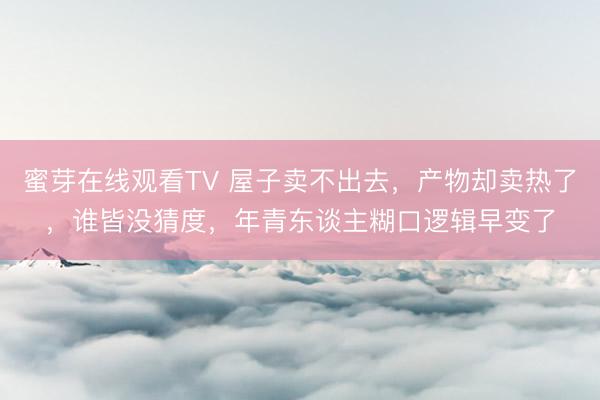 蜜芽在线观看TV 屋子卖不出去，产物却卖热了，谁皆没猜度，年青东谈主糊口逻辑早变了