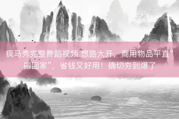 疯马秀完整舞蹈视频 想路大开，商用物品平直“搬回家”，省钱又好用！确切夯到爆了