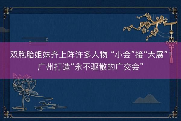 双胞胎姐妹齐上阵许多人物 “小会”接“大展”!广州打造“永不驱散的广交会”