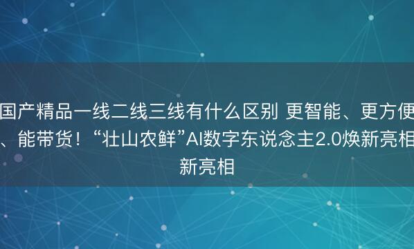国产精品一线二线三线有什么区别 更智能、更方便、能带货!“壮山农鲜”AI数字东说念主2.0焕新亮相