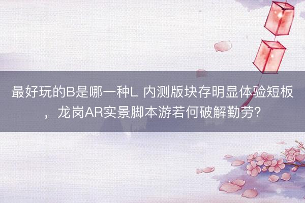 最好玩的B是哪一种L 内测版块存明显体验短板,龙岗AR实景脚本游若何破解勤劳?