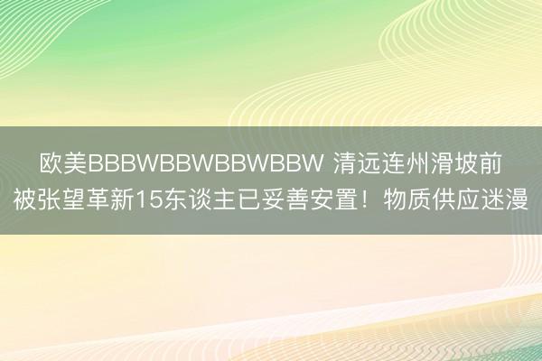 欧美BBBWBBWBBWBBW 清远连州滑坡前被张望革新15东谈主已妥善安置！物质供应迷漫