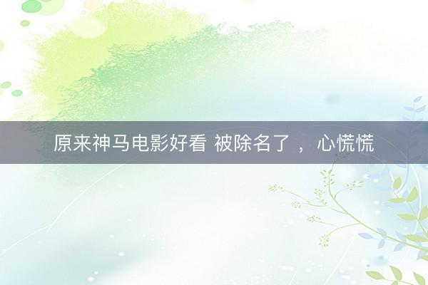 原来神马电影好看 被除名了 ，心慌慌