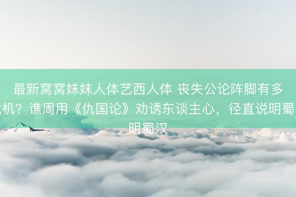 最新窝窝妺妺人体艺西人体 丧失公论阵脚有多危机？谯周用《仇国论》劝诱东谈主心，径直说明蜀汉