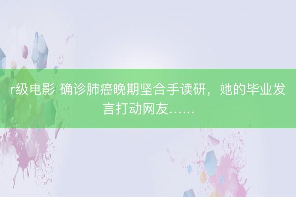 r级电影 确诊肺癌晚期坚合手读研，她的毕业发言打动网友……