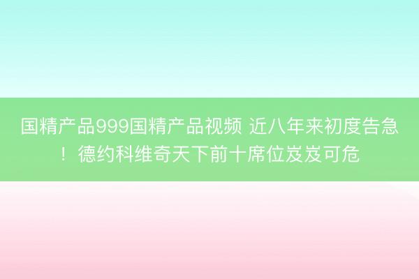 国精产品999国精产品视频 近八年来初度告急!德约科维奇天下前十席位岌岌可危