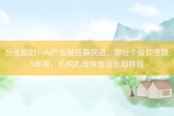 分化剧烈！AI产业链狂飙突进，部分个股却连跌5年股，机构扎堆体恤这些超跌股