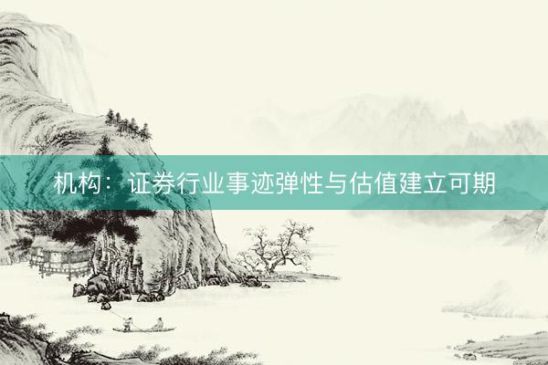 机构：证券行业事迹弹性与估值建立可期