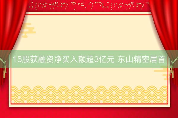15股获融资净买入额超3亿元 东山精密居首