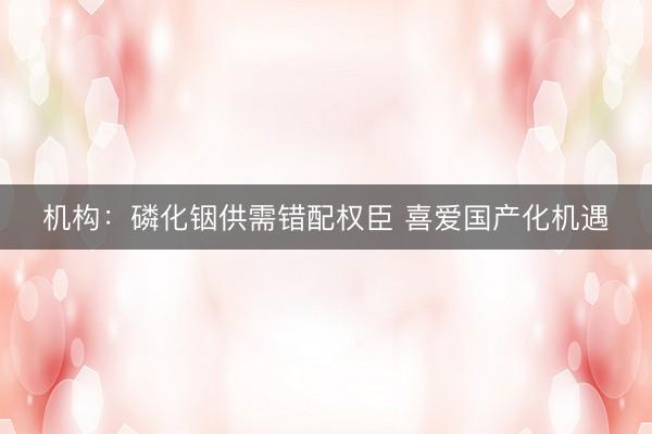 机构：磷化铟供需错配权臣 喜爱国产化机遇