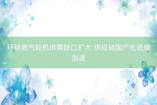 环球燃气轮机供需缺口扩大 供应链国产化进度加速