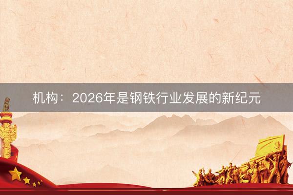 机构：2026年是钢铁行业发展的新纪元