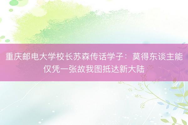 重庆邮电大学校长苏森传话学子：莫得东谈主能仅凭一张故我图抵达新大陆