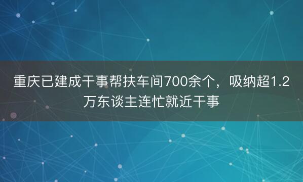 重庆已建成干事帮扶车间700余个，吸纳超1.2万东谈主连忙就近干事