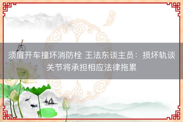 须眉开车撞坏消防栓 王法东谈主员：损坏轨谈关节将承担相应法律拖累