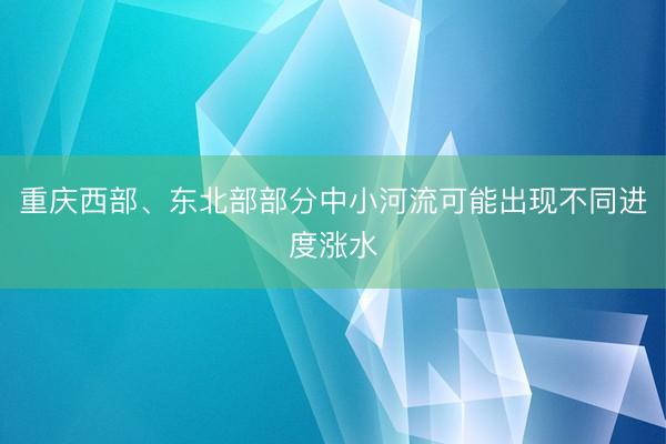 重庆西部、东北部部分中小河流可能出现不同进度涨水