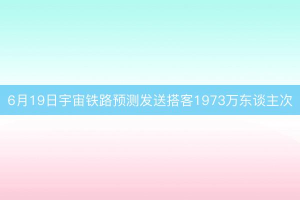 6月19日宇宙铁路预测发送搭客1973万东谈主次